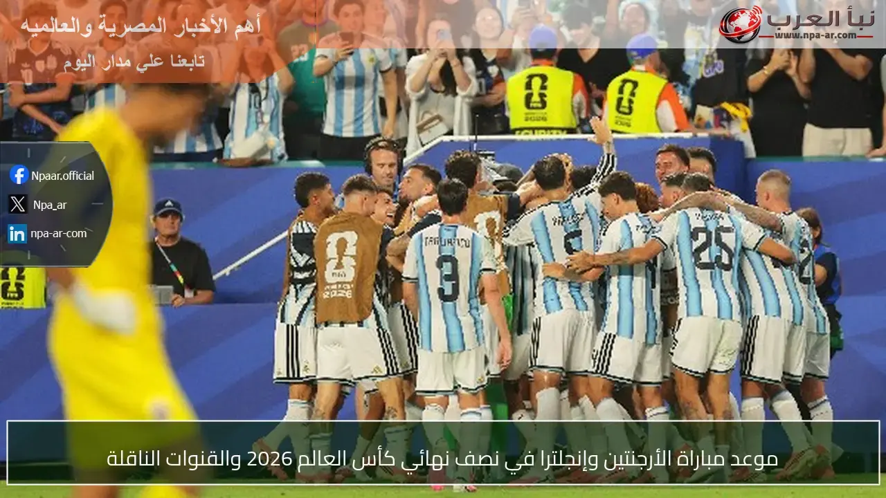 متى تُلعب مباراة الأرجنتين وإنجلترا في نصف نهائي كأس العالم؟